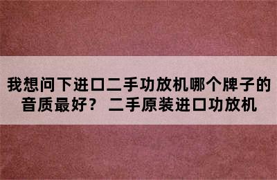 我想问下进口二手功放机哪个牌子的音质最好？ 二手原装进口功放机